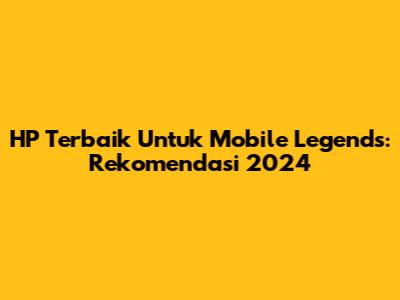 HP Terbaik Untuk Mobile Legends: Rekomendasi 2024