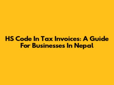 HS Code In Tax Invoices: A Guide For Businesses In Nepal