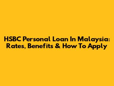 HSBC Personal Loan In Malaysia: Rates, Benefits & How To Apply
