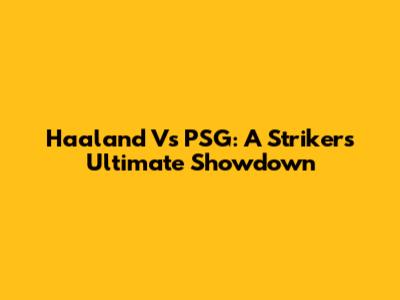 Haaland Vs PSG: A Striker's Ultimate Showdown