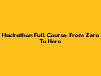 Hackathon Full Course: From Zero To Hero