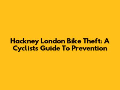 Hackney London Bike Theft: A Cyclist's Guide To Prevention