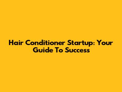 Hair Conditioner Startup: Your Guide To Success