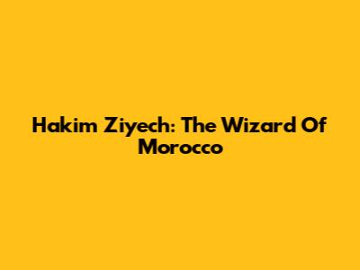 Hakim Ziyech: The Wizard Of Morocco