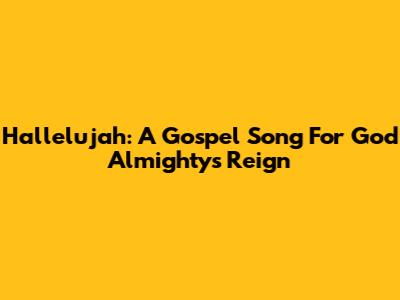 Hallelujah: A Gospel Song For God Almighty's Reign