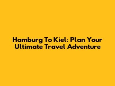 Hamburg To Kiel: Plan Your Ultimate Travel Adventure