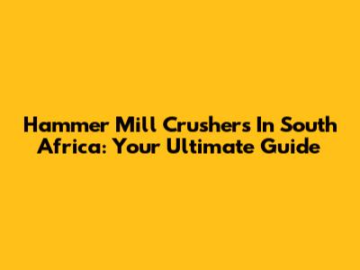 Hammer Mill Crushers In South Africa: Your Ultimate Guide