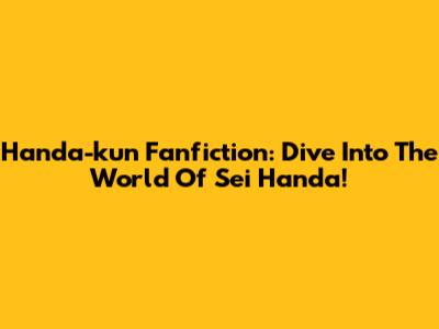 Handa-kun Fanfiction: Dive Into The World Of Sei Handa!