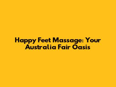 Happy Feet Massage: Your Australia Fair Oasis