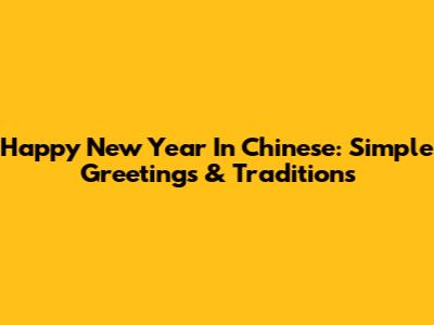 Happy New Year In Chinese: Simple Greetings & Traditions