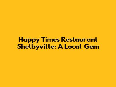 Happy Times Restaurant Shelbyville: A Local Gem