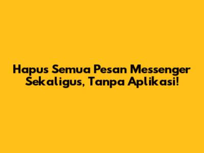 Hapus Semua Pesan Messenger Sekaligus, Tanpa Aplikasi!