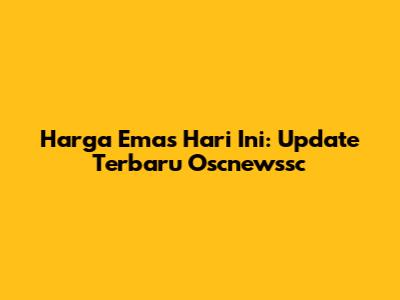 Harga Emas Hari Ini: Update Terbaru Oscnewssc