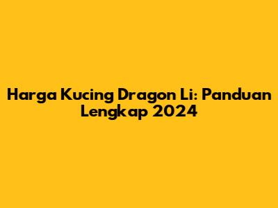 Harga Kucing Dragon Li: Panduan Lengkap 2024