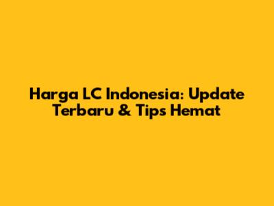 Harga LC Indonesia: Update Terbaru & Tips Hemat