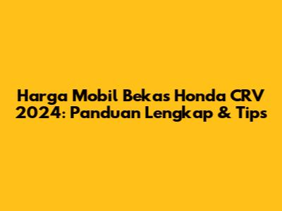 Harga Mobil Bekas Honda CRV 2024: Panduan Lengkap & Tips
