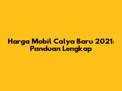 Harga Mobil Calya Baru 2021: Panduan Lengkap