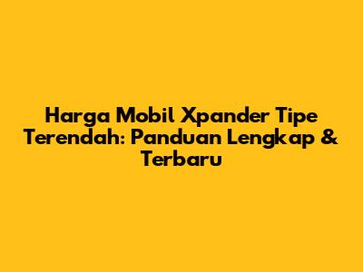 Harga Mobil Xpander Tipe Terendah: Panduan Lengkap & Terbaru