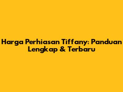 Harga Perhiasan Tiffany: Panduan Lengkap & Terbaru