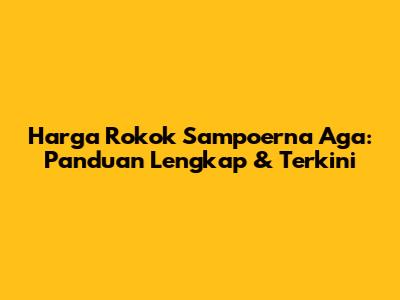 Harga Rokok Sampoerna Aga: Panduan Lengkap & Terkini