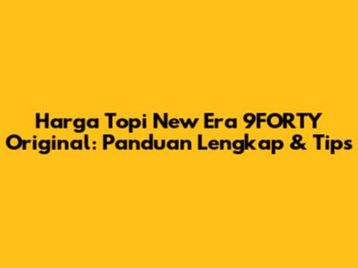 Harga Topi New Era 9FORTY Original: Panduan Lengkap & Tips