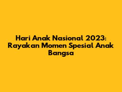 Hari Anak Nasional 2023: Rayakan Momen Spesial Anak Bangsa