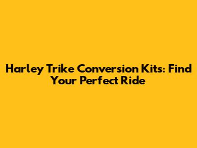 Harley Trike Conversion Kits: Find Your Perfect Ride