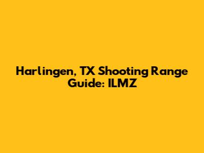 Harlingen, TX Shooting Range Guide: ILMZ