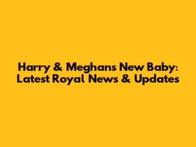 Harry & Meghan's New Baby: Latest Royal News & Updates