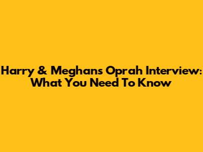Harry & Meghan's Oprah Interview: What You Need To Know