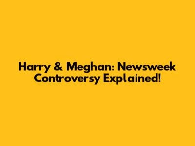 Harry & Meghan: Newsweek Controversy Explained!