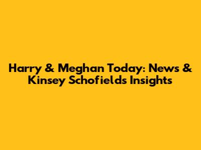 Harry & Meghan Today: News & Kinsey Schofield's Insights
