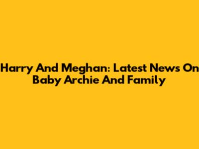 Harry And Meghan: Latest News On Baby Archie And Family