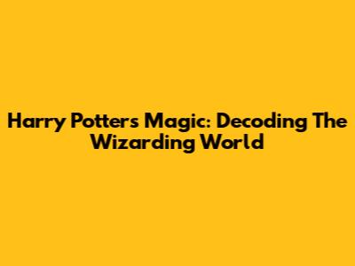 Harry Potter's Magic: Decoding The Wizarding World