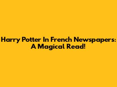 Harry Potter In French Newspapers: A Magical Read!