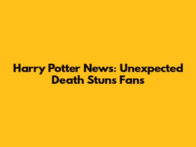 Harry Potter News: Unexpected Death Stuns Fans