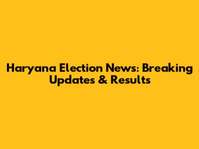 Haryana Election News: Breaking Updates & Results