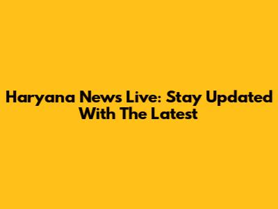 Haryana News Live: Stay Updated With The Latest