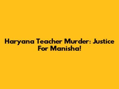 Haryana Teacher Murder: Justice For Manisha!