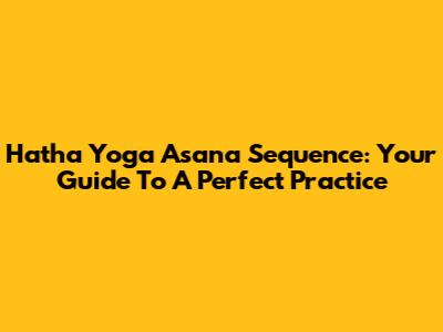 Hatha Yoga Asana Sequence: Your Guide To A Perfect Practice