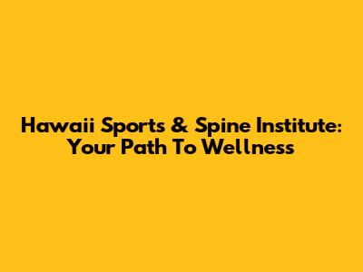 Hawaii Sports & Spine Institute: Your Path To Wellness