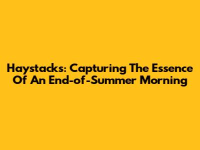 Haystacks: Capturing The Essence Of An End-of-Summer Morning