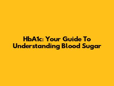 HbA1c: Your Guide To Understanding Blood Sugar