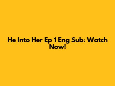He Into Her Ep 1 Eng Sub: Watch Now!