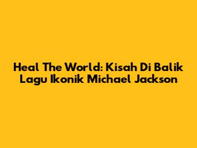 Heal The World: Kisah Di Balik Lagu Ikonik Michael Jackson