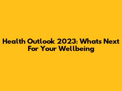 Health Outlook 2023: What's Next For Your Wellbeing