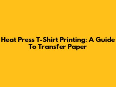 Heat Press T-Shirt Printing: A Guide To Transfer Paper