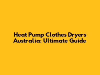 Heat Pump Clothes Dryers Australia: Ultimate Guide