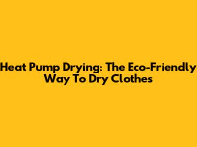 Heat Pump Drying: The Eco-Friendly Way To Dry Clothes
