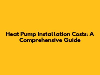 Heat Pump Installation Costs: A Comprehensive Guide